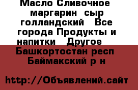 Масло Сливочное ,маргарин ,сыр голландский - Все города Продукты и напитки » Другое   . Башкортостан респ.,Баймакский р-н